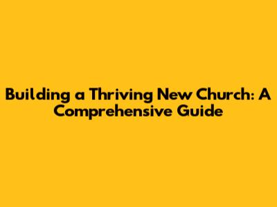 Building a Thriving New Church: A Comprehensive Guide