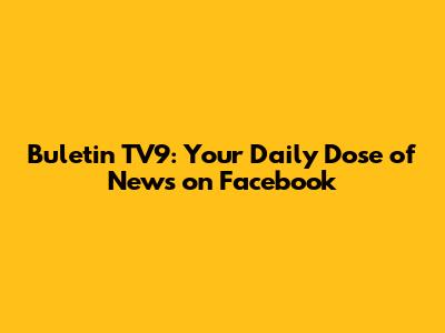 Buletin TV9: Your Daily Dose of News on Facebook