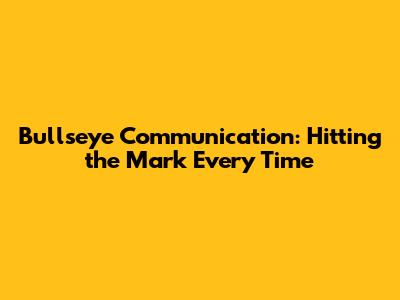 Bullseye Communication: Hitting the Mark Every Time