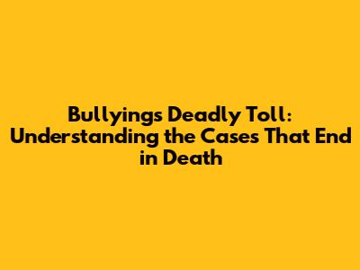 Bullying's Deadly Toll: Understanding the Cases That End in Death