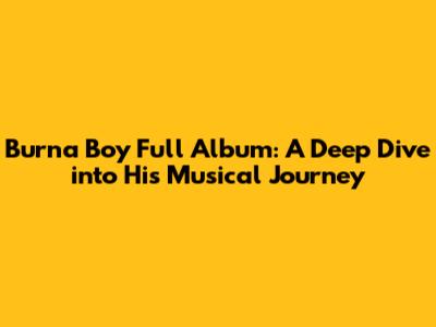 Burna Boy Full Album: A Deep Dive into His Musical Journey