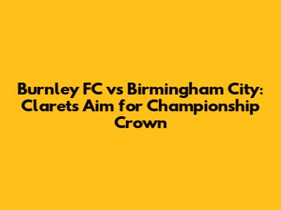 Burnley FC vs Birmingham City: Clarets Aim for Championship Crown