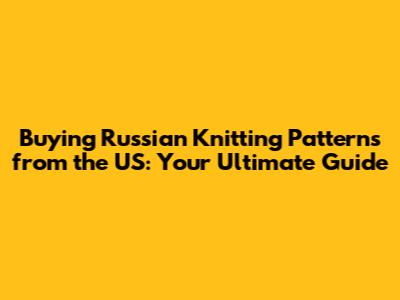 Buying Russian Knitting Patterns from the US: Your Ultimate Guide