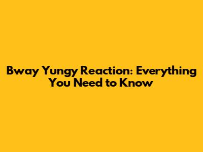 Bway Yungy Reaction: Everything You Need to Know