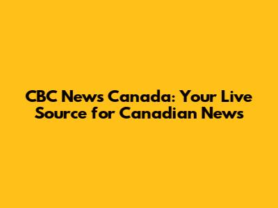 CBC News Canada: Your Live Source for Canadian News