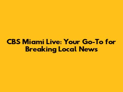 CBS Miami Live: Your Go-To for Breaking Local News