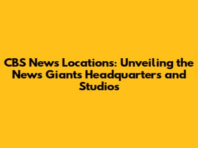CBS News Locations: Unveiling the News Giant's Headquarters and Studios