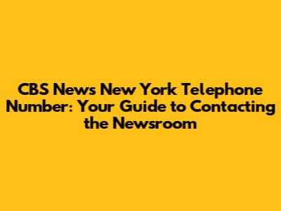 CBS News New York Telephone Number: Your Guide to Contacting the Newsroom