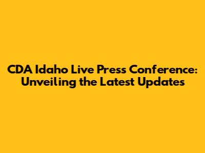 CDA Idaho Live Press Conference: Unveiling the Latest Updates