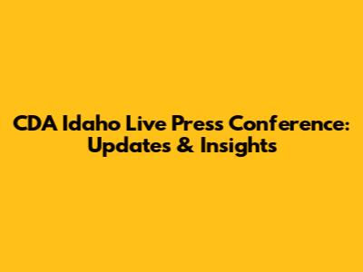 CDA Idaho Live Press Conference: Updates & Insights