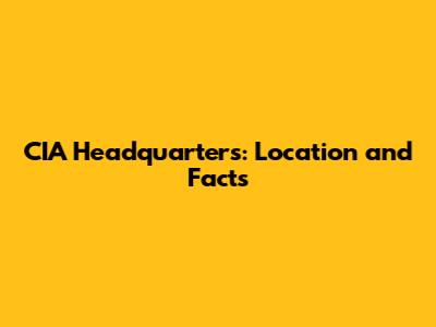 CIA Headquarters: Location and Facts