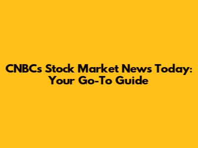 CNBC's Stock Market News Today: Your Go-To Guide