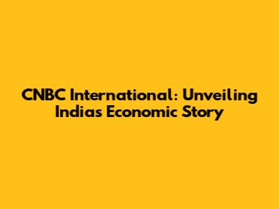 CNBC International: Unveiling India's Economic Story
