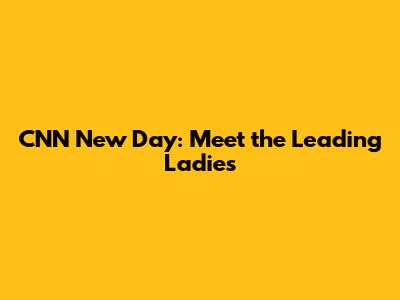 CNN New Day: Meet the Leading Ladies