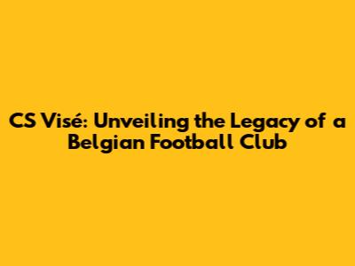 CS Visé: Unveiling the Legacy of a Belgian Football Club