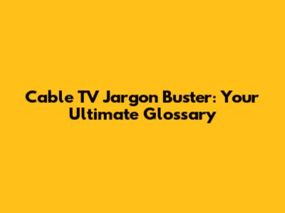 Cable TV Jargon Buster: Your Ultimate Glossary