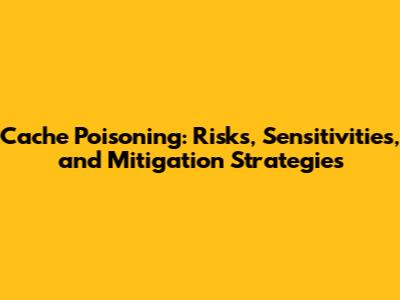 Cache Poisoning: Risks, Sensitivities, and Mitigation Strategies
