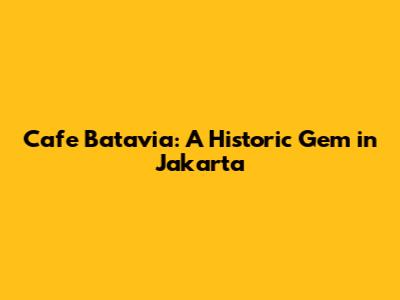 Cafe Batavia: A Historic Gem in Jakarta