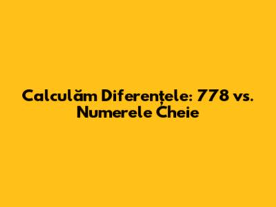 Calculăm Diferențele: 778 vs. Numerele Cheie