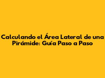 Calculando el Área Lateral de una Pirámide: Guía Paso a Paso
