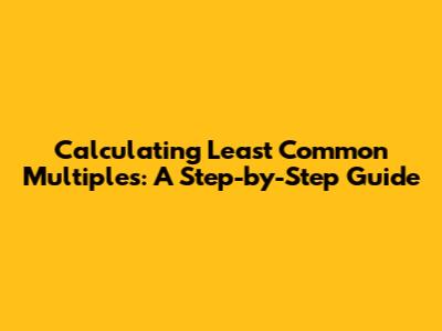 Calculating Least Common Multiples: A Step-by-Step Guide