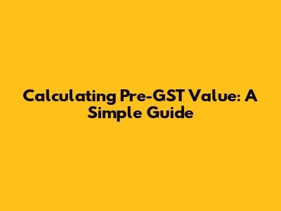 Calculating Pre-GST Value: A Simple Guide