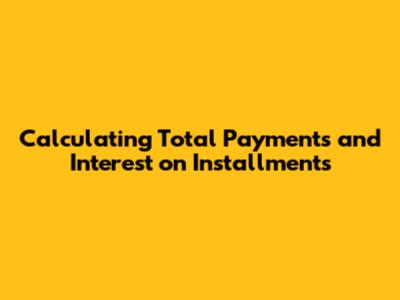 Calculating Total Payments and Interest on Installments