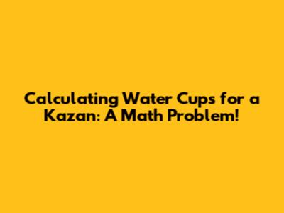 Calculating Water Cups for a Kazan: A Math Problem!