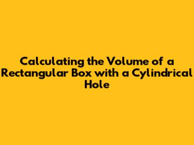 Calculating the Volume of a Rectangular Box with a Cylindrical Hole