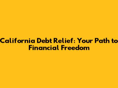California Debt Relief: Your Path to Financial Freedom