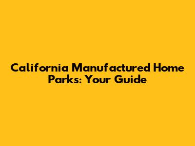 California Manufactured Home Parks: Your Guide