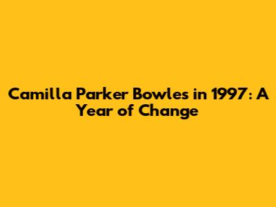 Camilla Parker Bowles in 1997: A Year of Change