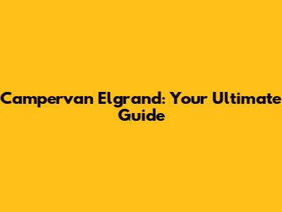 Campervan Elgrand: Your Ultimate Guide