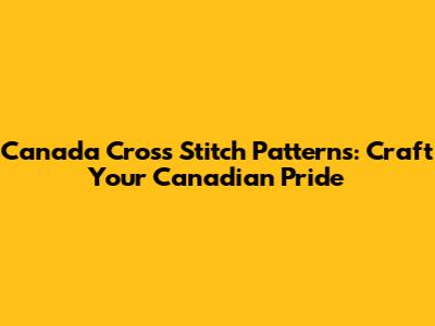 Canada Cross Stitch Patterns: Craft Your Canadian Pride