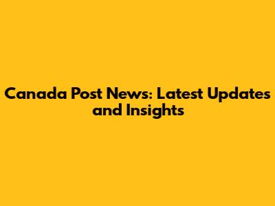 Canada Post News: Latest Updates and Insights