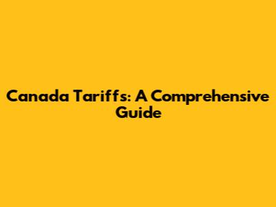Canada Tariffs: A Comprehensive Guide
