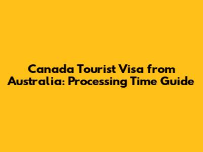 Canada Tourist Visa from Australia: Processing Time Guide