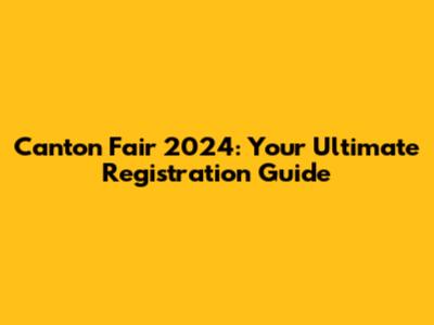 Canton Fair 2024: Your Ultimate Registration Guide
