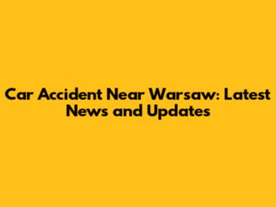 Car Accident Near Warsaw: Latest News and Updates
