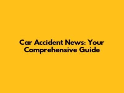 Car Accident News: Your Comprehensive Guide