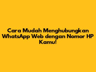 Cara Mudah Menghubungkan WhatsApp Web dengan Nomor HP Kamu!