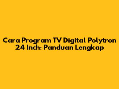 Cara Program TV Digital Polytron 24 Inch: Panduan Lengkap