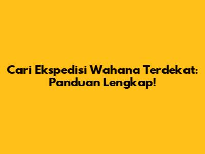 Cari Ekspedisi Wahana Terdekat: Panduan Lengkap!