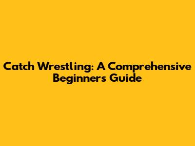 Catch Wrestling: A Comprehensive Beginner's Guide