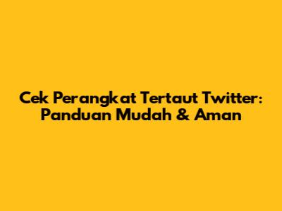Cek Perangkat Tertaut Twitter: Panduan Mudah & Aman