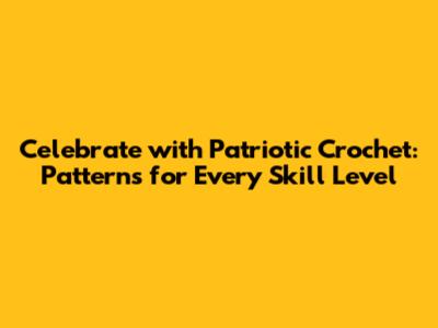 Celebrate with Patriotic Crochet: Patterns for Every Skill Level