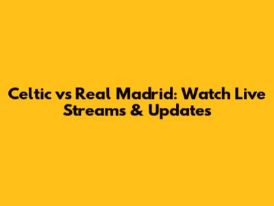 Celtic vs Real Madrid: Watch Live Streams & Updates