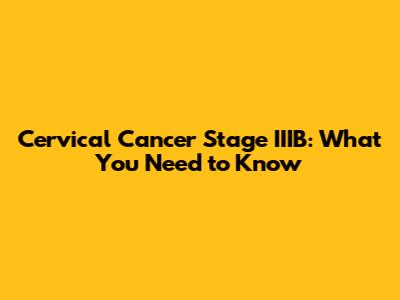 Cervical Cancer Stage IIIB: What You Need to Know