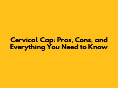 Cervical Cap: Pros, Cons, and Everything You Need to Know