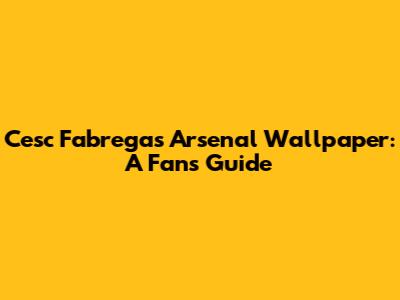 Cesc Fabregas Arsenal Wallpaper: A Fan's Guide